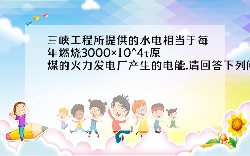 三峡工程所提供的水电相当于每年燃烧3000×10^4t原煤的火力发电厂产生的电能.请回答下列问题：