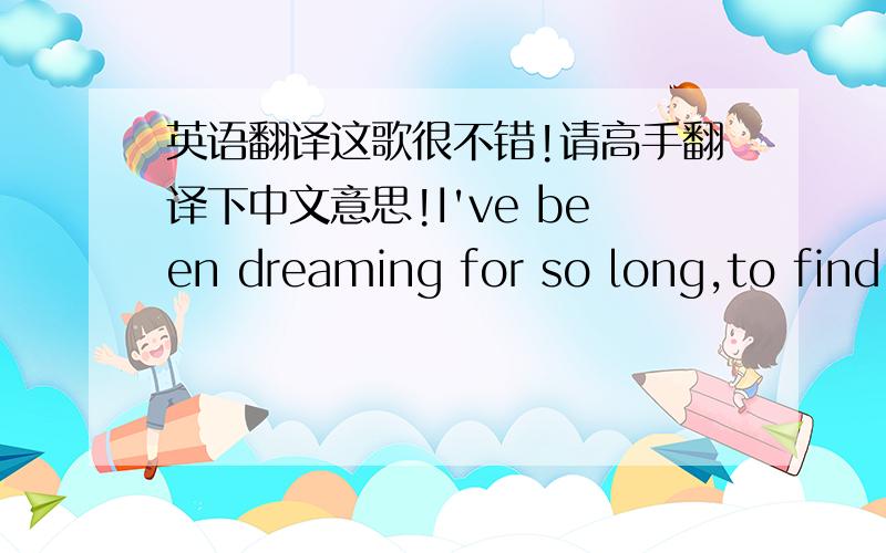 英语翻译这歌很不错!请高手翻译下中文意思!I've been dreaming for so long,to find