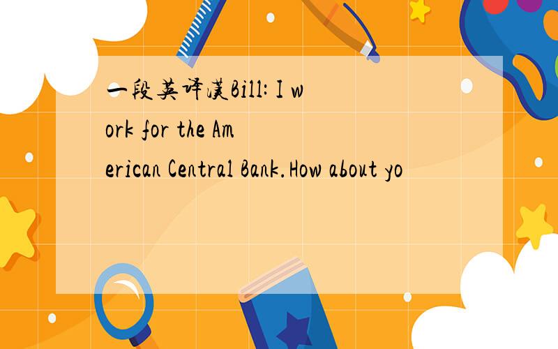 一段英译汉Bill: I work for the American Central Bank.How about yo