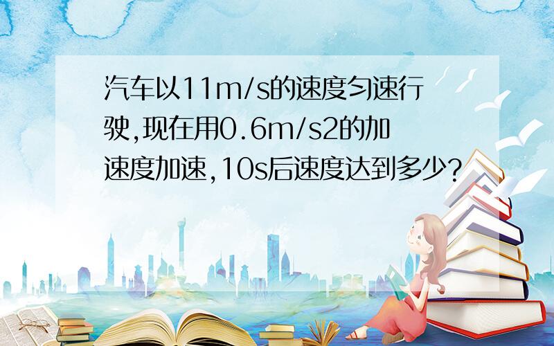 汽车以11m/s的速度匀速行驶,现在用0.6m/s2的加速度加速,10s后速度达到多少?