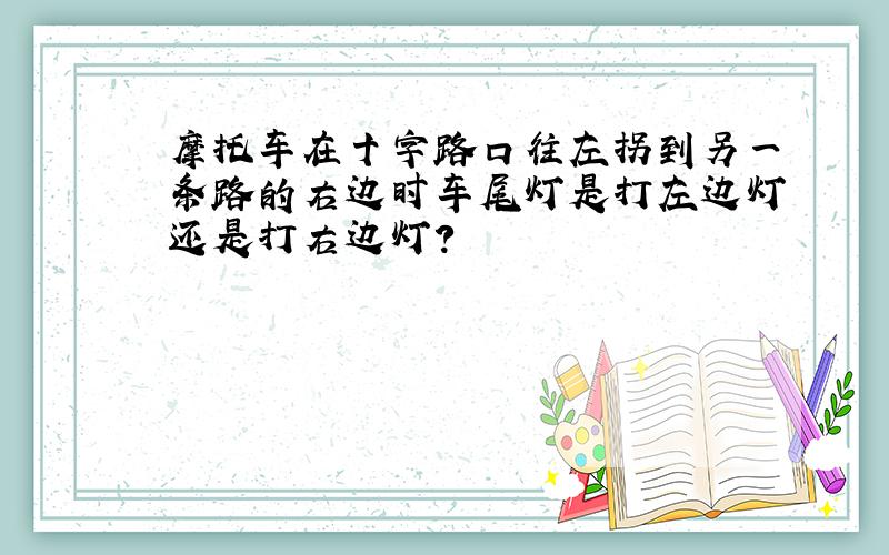 摩托车在十字路口往左拐到另一条路的右边时车尾灯是打左边灯还是打右边灯?