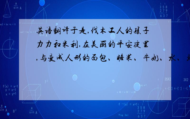 英语翻译于是,伐木工人的孩子力力和米利,在美丽的平安夜里,与变成人形的面包、糖果、牛奶、水、火、光,还有猫、狗等生灵一起