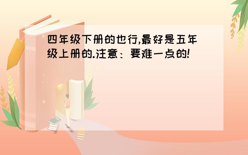 四年级下册的也行,最好是五年级上册的.注意：要难一点的!