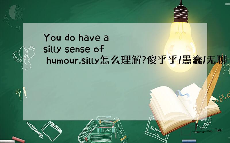 You do have a silly sense of humour.silly怎么理解?傻乎乎/愚蠢/无聊 的幽默感