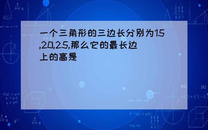 一个三角形的三边长分别为15,20,25,那么它的最长边上的高是