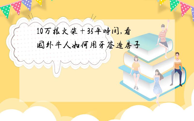 10万根火柴+35年时间,看国外牛人如何用牙签造房子