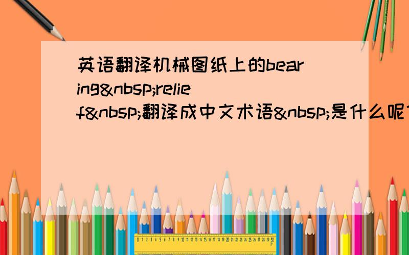 英语翻译机械图纸上的bearing relief 翻译成中文术语 是什么呢？如图！