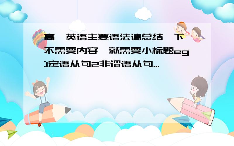 高一英语主要语法请总结一下,不需要内容,就需要小标题eg:1定语从句2非谓语从句...