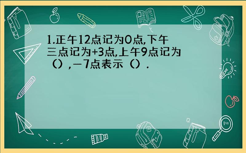 1.正午12点记为0点,下午三点记为+3点,上午9点记为（）,—7点表示（）.