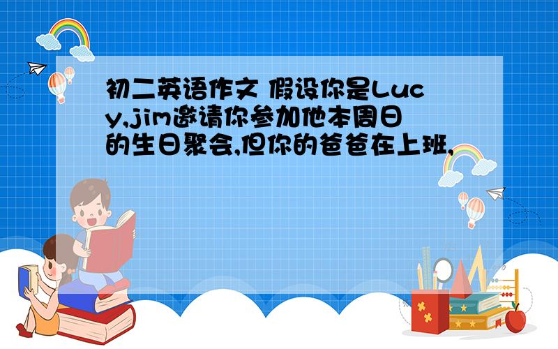 初二英语作文 假设你是Lucy,jim邀请你参加他本周日的生日聚会,但你的爸爸在上班,