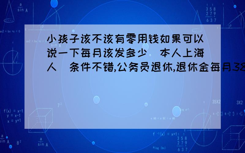 小孩子该不该有零用钱如果可以说一下每月该发多少（本人上海人）条件不错,公务员退休,退休金每月3800元