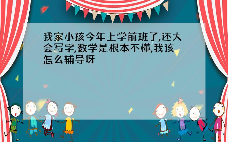 我家小孩今年上学前班了,还大会写字,数学是根本不懂,我该怎么辅导呀