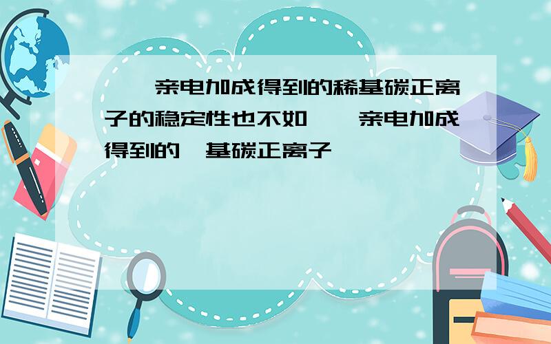 炔烃亲电加成得到的稀基碳正离子的稳定性也不如烯烃亲电加成得到的烷基碳正离子