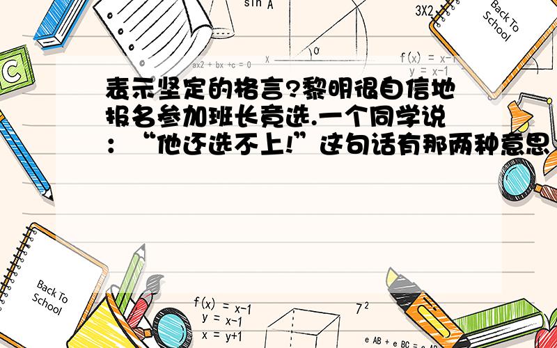 表示坚定的格言?黎明很自信地报名参加班长竟选.一个同学说：“他还选不上!”这句话有那两种意思