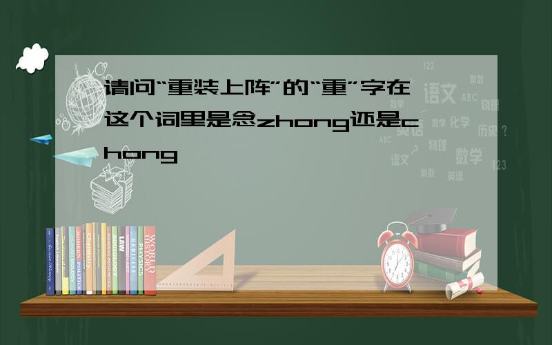 请问“重装上阵”的“重”字在这个词里是念zhong还是chong