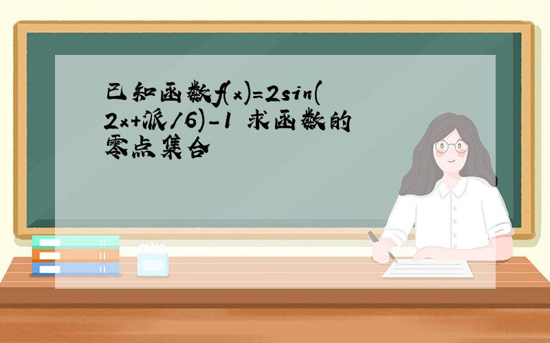 已知函数f(x)=2sin(2x+派/6)-1 求函数的零点集合