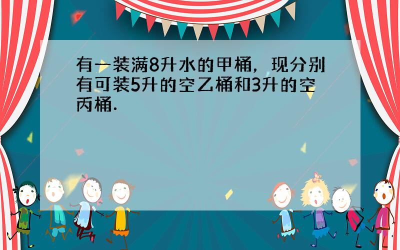 有一装满8升水的甲桶，现分别有可装5升的空乙桶和3升的空丙桶．