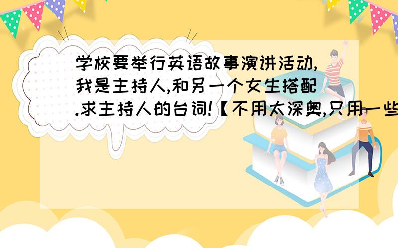 学校要举行英语故事演讲活动,我是主持人,和另一个女生搭配.求主持人的台词!【不用太深奥,只用一些衔接