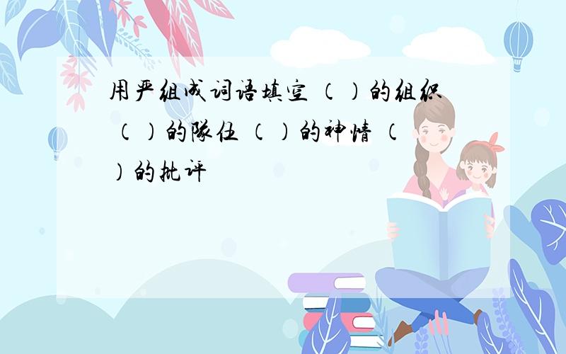 用严组成词语填空 （）的组织 （）的队伍 （）的神情 （）的批评