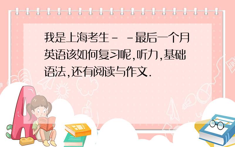 我是上海考生- -最后一个月英语该如何复习呢,听力,基础语法,还有阅读与作文.