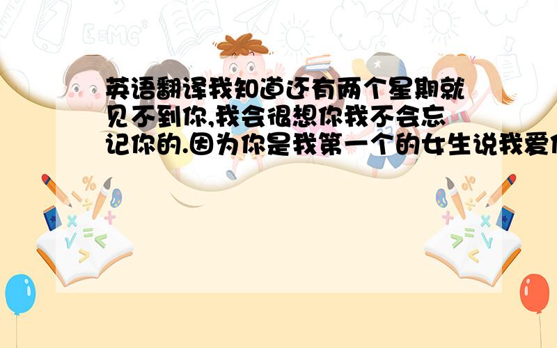 英语翻译我知道还有两个星期就见不到你,我会很想你我不会忘记你的.因为你是我第一个的女生说我爱你我会很不舍得你,我不高兴的