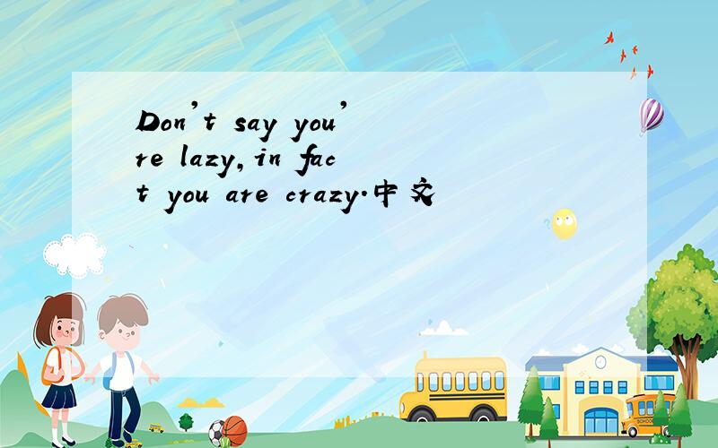 Don't say you're lazy,in fact you are crazy.中文