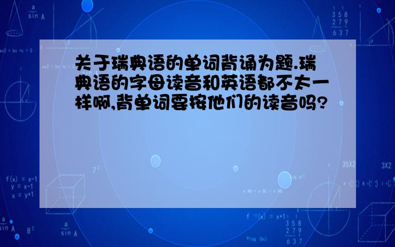 关于瑞典语的单词背诵为题.瑞典语的字母读音和英语都不太一样啊,背单词要按他们的读音吗?