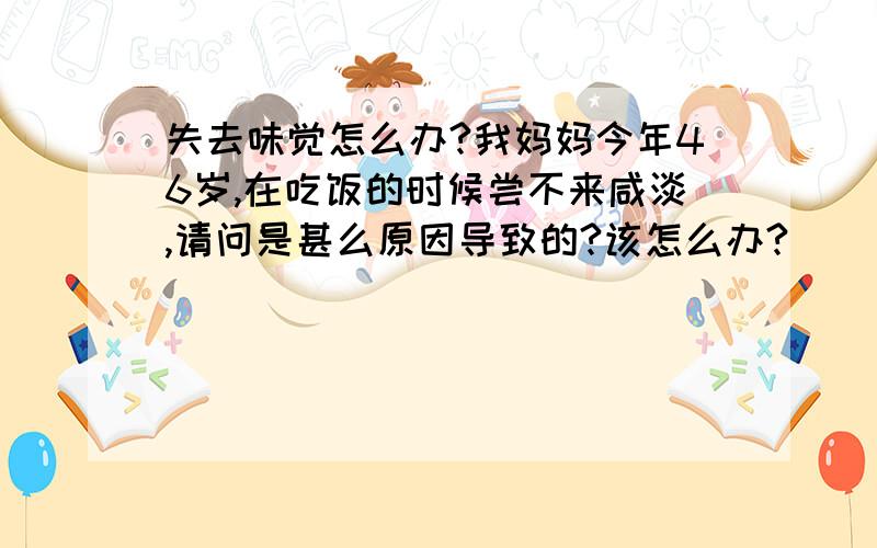 失去味觉怎么办?我妈妈今年46岁,在吃饭的时候尝不来咸淡,请问是甚么原因导致的?该怎么办?