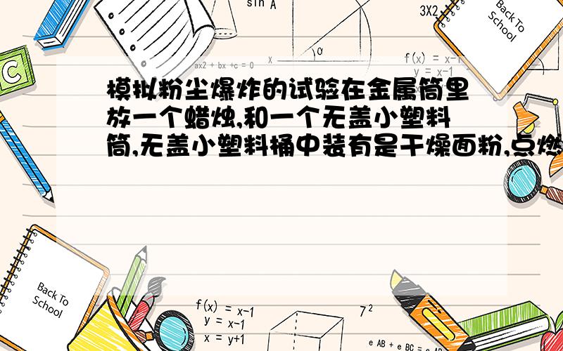 模拟粉尘爆炸的试验在金属筒里放一个蜡烛,和一个无盖小塑料筒,无盖小塑料桶中装有是干燥面粉,点燃蜡烛,用塑料盖盖住金属筒,