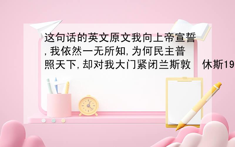 这句话的英文原文我向上帝宣誓,我依然一无所知,为何民主普照天下,却对我大门紧闭兰斯敦•休斯1943年的《黑人