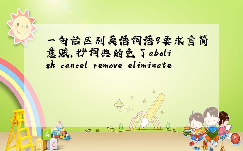 一句话区别英语词语9要求言简意赅,抄词典的免了abolish cancel remove eliminate