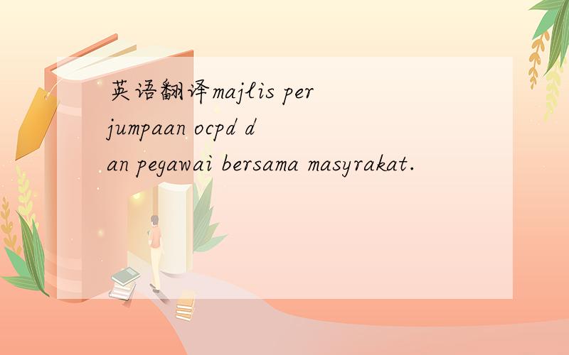 英语翻译majlis perjumpaan ocpd dan pegawai bersama masyrakat.