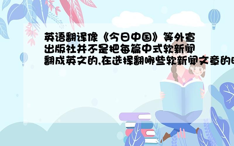 英语翻译像《今日中国》等外宣出版社并不是把每篇中式软新闻翻成英文的,在选择翻哪些软新闻文章的时候,是否受到出版社的影响；