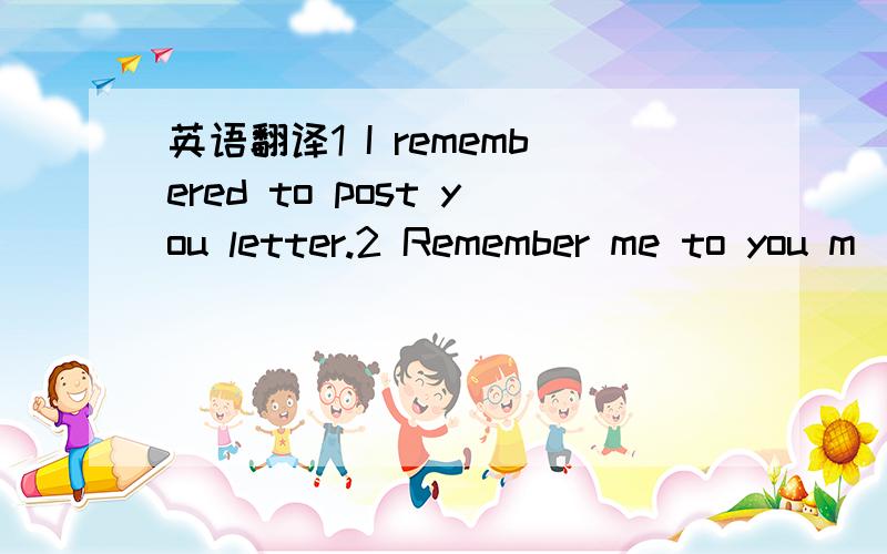 英语翻译1 I remembered to post you letter.2 Remember me to you m