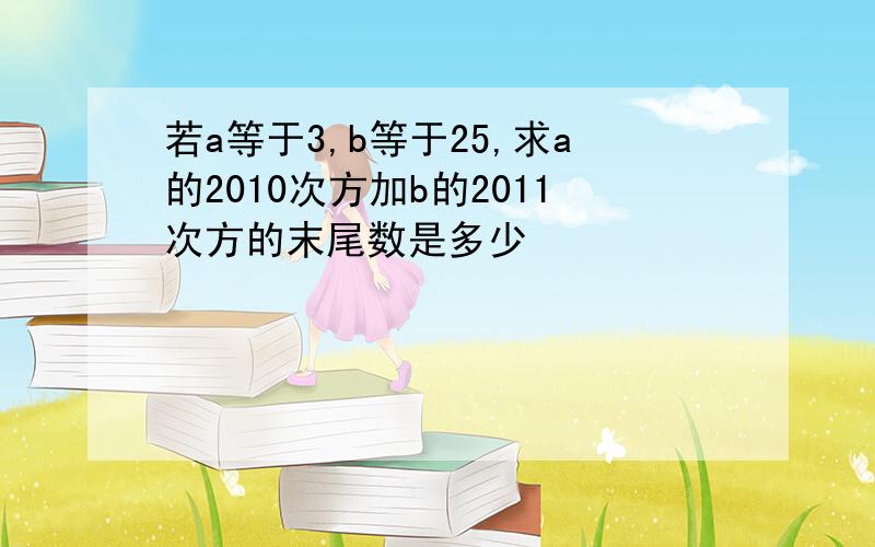 若a等于3,b等于25,求a的2010次方加b的2011次方的末尾数是多少