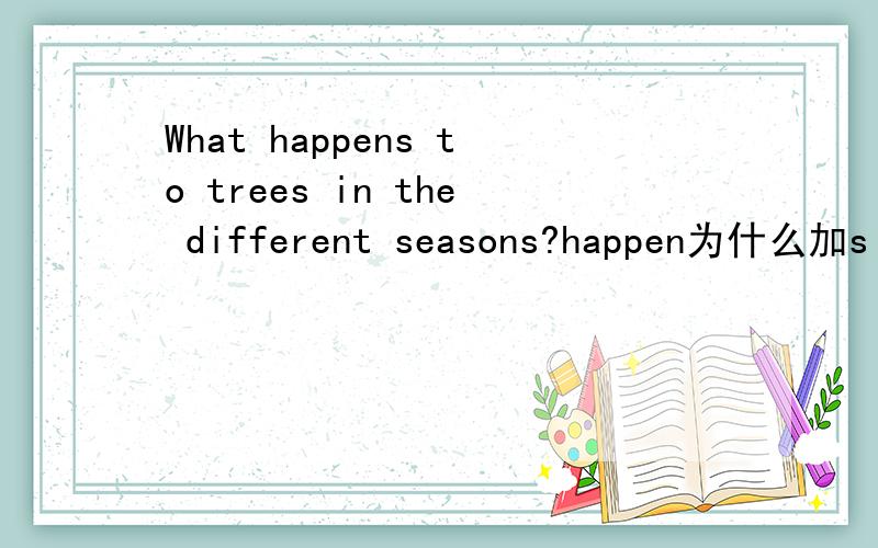 What happens to trees in the different seasons?happen为什么加s