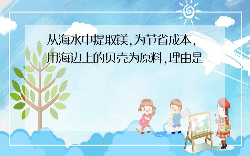 从海水中提取镁,为节省成本,用海边上的贝壳为原料,理由是