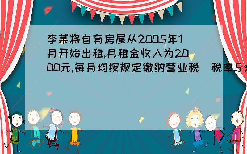 李某将自有房屋从2005年1月开始出租,月租金收入为2000元,每月均按规定缴纳营业税（税率5％）、城建税...