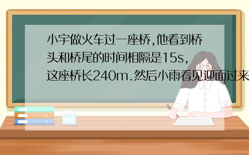 小宇做火车过一座桥,他看到桥头和桥尾的时间相隔是15s,这座桥长240m.然后小雨看见迎面过来一