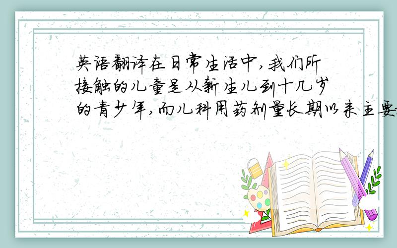 英语翻译在日常生活中,我们所接触的儿童是从新生儿到十几岁的青少年,而儿科用药剂量长期以来主要根据小儿体重、年龄、体表面积