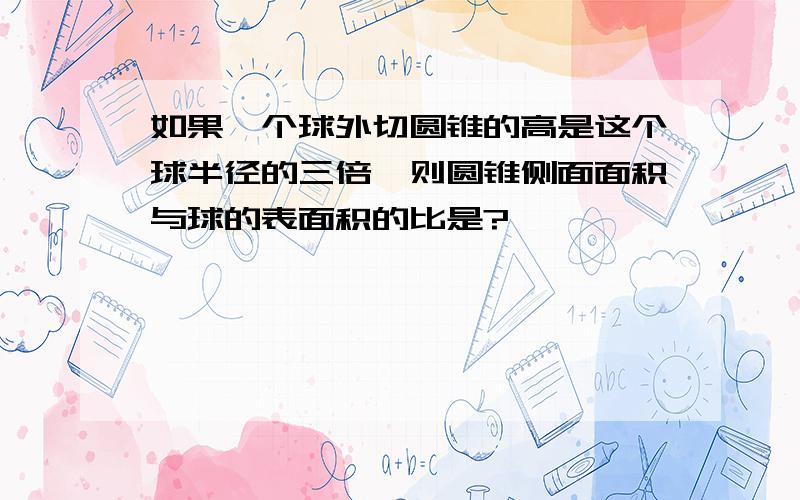 如果一个球外切圆锥的高是这个球半径的三倍,则圆锥侧面面积与球的表面积的比是?