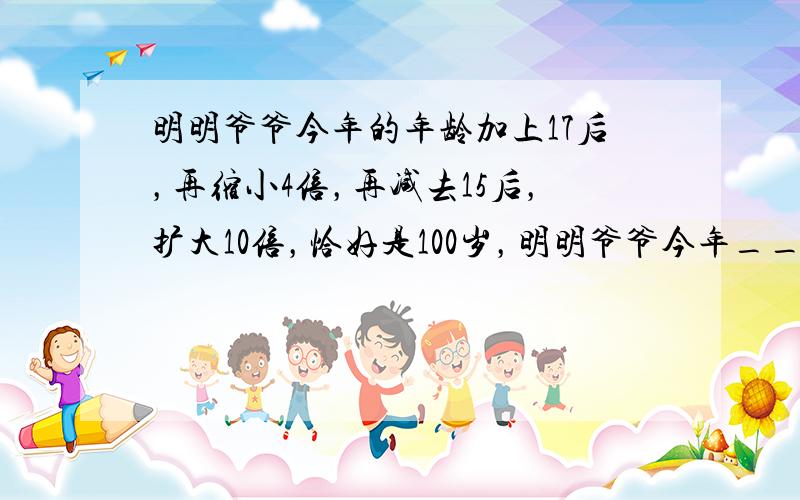 明明爷爷今年的年龄加上17后，再缩小4倍，再减去15后，扩大10倍，恰好是100岁，明明爷爷今年______岁．