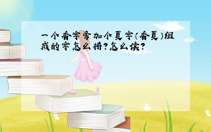 一个香字旁加个夏字（香夏）组成的字怎么拼?怎么读?