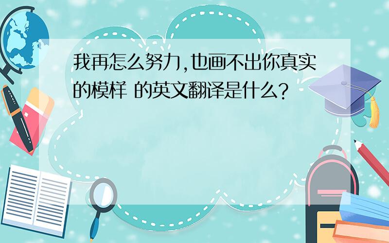 我再怎么努力,也画不出你真实的模样 的英文翻译是什么?