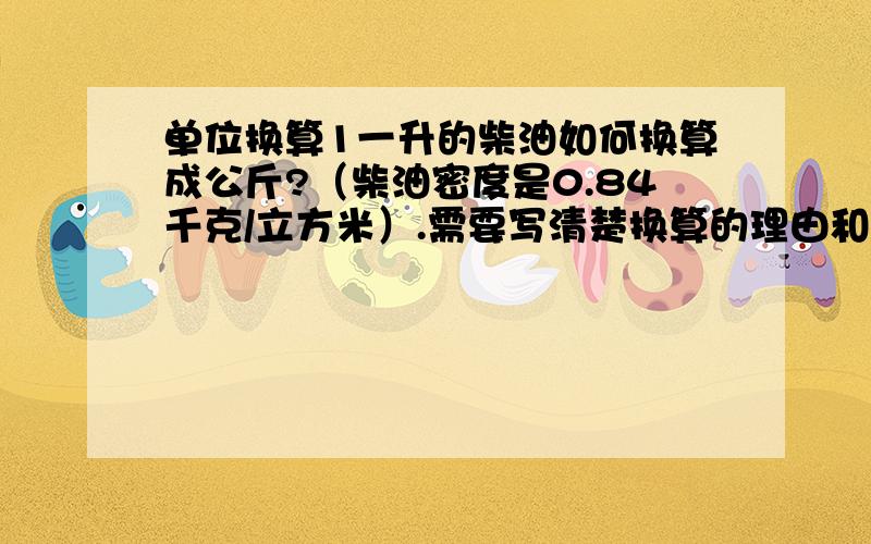 单位换算1一升的柴油如何换算成公斤?（柴油密度是0.84千克/立方米）.需要写清楚换算的理由和每个数的具体单位,