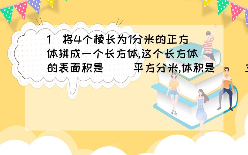 1)将4个棱长为1分米的正方体拼成一个长方体,这个长方体的表面积是( )平方分米,体积是( )立方分米.