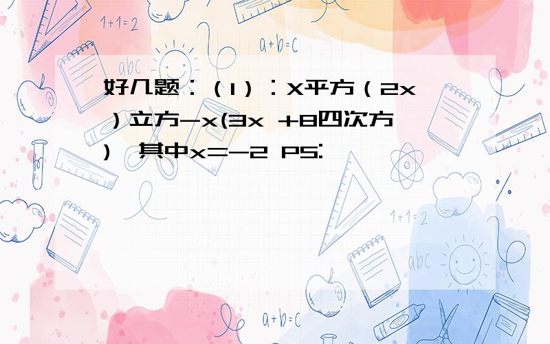 好几题：（1）：X平方（2x）立方-x(3x +8四次方),其中x=-2 PS: