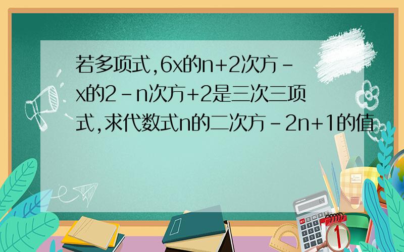 若多项式,6x的n+2次方-x的2-n次方+2是三次三项式,求代数式n的二次方-2n+1的值