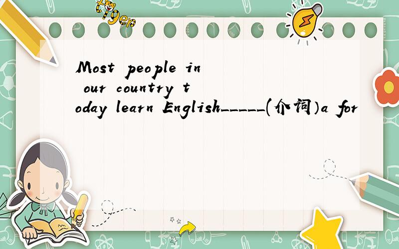 Most people in our country today learn English_____(介词）a for