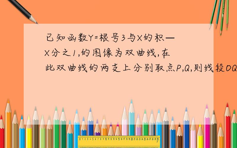 已知函数Y=根号3与X的积—X分之1,的图像为双曲线,在此双曲线的两支上分别取点P,Q,则线段OQ长的最小值为（